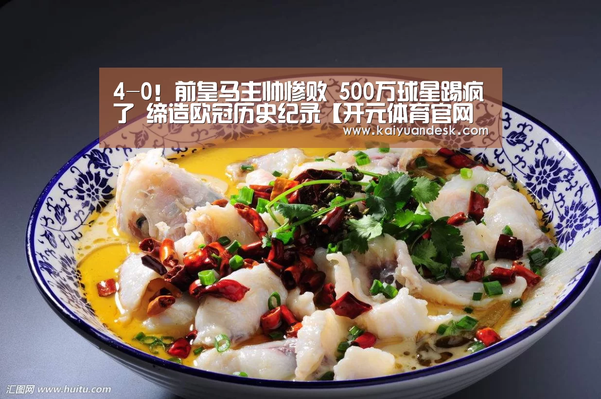 4-0!前皇马主帅惨败 500万球星踢疯了 缔造欧冠历史纪录【开元体育官网app】(图1) 开元体育官网