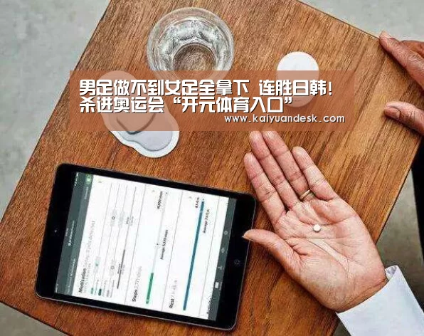 男足做不到女足全拿下 连胜日韩!杀进奥运会“开元体育入口”(图4) 开元体育官网